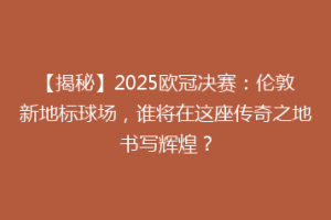 【揭秘】2025欧冠决赛：伦敦新地标球场，谁将在这座传奇之地书写辉煌？