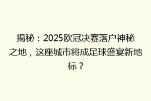 揭秘：2025欧冠决赛落户神秘之地，这座城市将成足球盛宴新地标？
