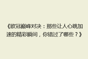 《欧冠巅峰对决:那些让人心跳加速的精彩瞬间,你错过了哪些?》