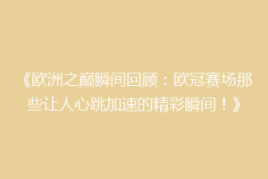 《欧洲之巅瞬间回顾：欧冠赛场那些让人心跳加速的精彩瞬间！》