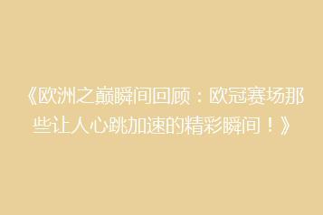 《欧洲之巅瞬间回顾：欧冠赛场那些让人心跳加速的精彩瞬间！》