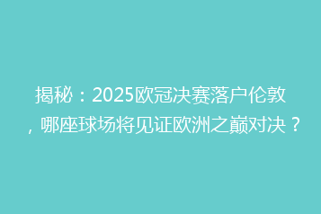 揭秘:2025欧冠决赛落户伦敦,哪座球场将见证欧洲之巅对决?