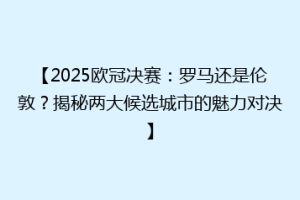 【2025欧冠决赛：罗马还是伦敦？揭秘两大候选城市的魅力对决】