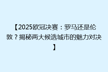 【2025欧冠决赛:罗马还是伦敦?揭秘两大候选城市的魅力对决】