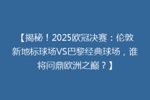 【揭秘！2025欧冠决赛：伦敦新地标球场VS巴黎经典球场，谁将问鼎欧洲之巅？】