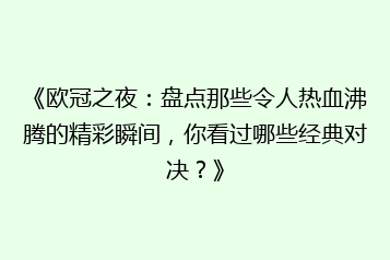 《欧冠之夜:盘点那些令人热血沸腾的精彩瞬间,你看过哪些经典对决?》