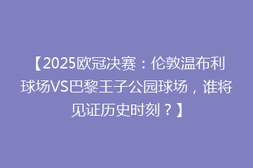 【2025欧冠决赛:伦敦温布利球场VS巴黎王子公园球场,谁将见证历史时刻?】