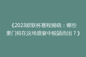 《2023欧联杯赛程揭晓：哪些豪门将在这场盛宴中脱颖而出？》