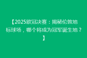 【2025欧冠决赛：揭秘伦敦地标球场，哪个将成为冠军诞生地？】