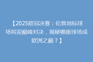 【2025欧冠决赛:伦敦地标球场将迎巅峰对决,揭秘哪座球场成欧洲之巅?】