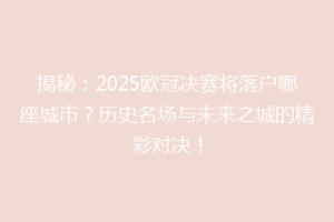 揭秘：2025欧冠决赛将落户哪座城市？历史名场与未来之城的精彩对决！