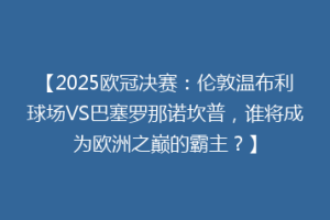 【2025欧冠决赛：伦敦温布利球场VS巴塞罗那诺坎普，谁将成为欧洲之巅的霸主？】