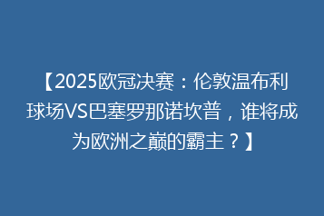 【2025欧冠决赛：伦敦温布利球场VS巴塞罗那诺坎普，谁将成为欧洲之巅的霸主？】