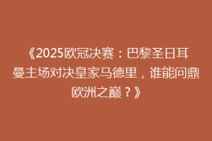 《2025欧冠决赛：巴黎圣日耳曼主场对决皇家马德里，谁能问鼎欧洲之巅？》