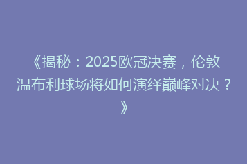 《揭秘:2025欧冠决赛,伦敦温布利球场将如何演绎巅峰对决?》