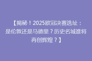 【揭秘！2025欧冠决赛选址：是伦敦还是马德里？历史名城谁将再创辉煌？】