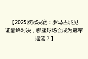 【2025欧冠决赛：罗马古城见证巅峰对决，哪座球场会成为冠军摇篮？】
