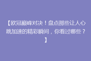 【欧冠巅峰对决！盘点那些让人心跳加速的精彩瞬间，你看过哪些？】