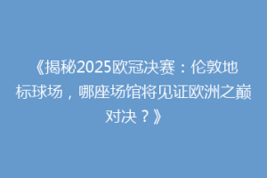 《揭秘2025欧冠决赛：伦敦地标球场，哪座场馆将见证欧洲之巅对决？》
