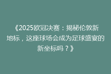 《2025欧冠决赛:揭秘伦敦新地标,这座球场会成为足球盛宴的新坐标吗?》