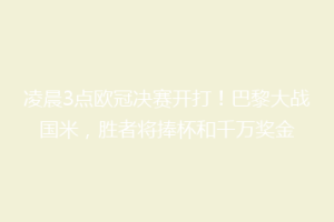 凌晨3点欧冠决赛开打！巴黎大战国米，胜者将捧杯和千万奖金