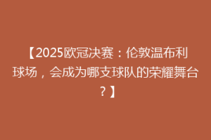 【2025欧冠决赛：伦敦温布利球场，会成为哪支球队的荣耀舞台？】