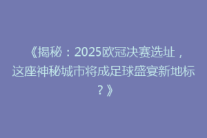 《揭秘：2025欧冠决赛选址，这座神秘城市将成足球盛宴新地标？》