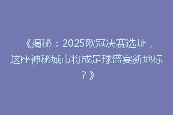 《揭秘:2025欧冠决赛选址,这座神秘城市将成足球盛宴新地标?》