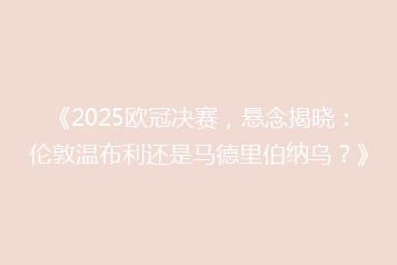 《2025欧冠决赛,悬念揭晓:伦敦温布利还是马德里伯纳乌?》