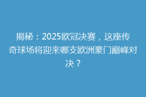 揭秘：2025欧冠决赛，这座传奇球场将迎来哪支欧洲豪门巅峰对决？