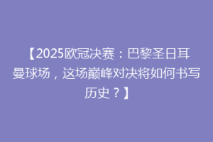 【2025欧冠决赛：巴黎圣日耳曼球场，这场巅峰对决将如何书写历史？】