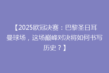 【2025欧冠决赛:巴黎圣日耳曼球场,这场巅峰对决将如何书写历史?】