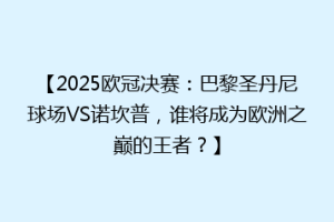 【2025欧冠决赛：巴黎圣丹尼球场VS诺坎普，谁将成为欧洲之巅的王者？】