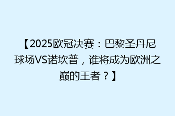 【2025欧冠决赛:巴黎圣丹尼球场VS诺坎普,谁将成为欧洲之巅的王者?】