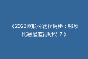《2023欧联杯赛程揭秘：哪场比赛最值得期待？》