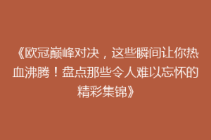 《欧冠巅峰对决，这些瞬间让你热血沸腾！盘点那些令人难以忘怀的精彩集锦》