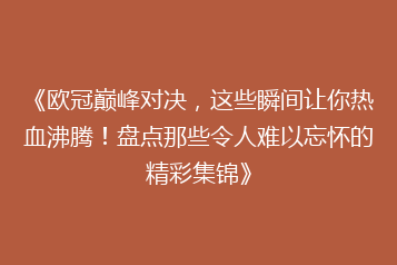 《欧冠巅峰对决,这些瞬间让你热血沸腾!盘点那些令人难以忘怀的精彩集锦》