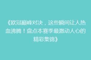 《欧冠巅峰对决，这些瞬间让人热血沸腾！盘点本赛季最激动人心的精彩集锦》