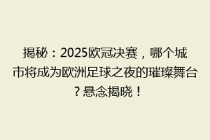 揭秘：2025欧冠决赛，哪个城市将成为欧洲足球之夜的璀璨舞台？悬念揭晓！