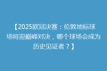 【2025欧冠决赛:伦敦地标球场将迎巅峰对决,哪个球场会成为历史见证者?】