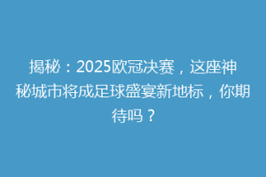 揭秘：2025欧冠决赛，这座神秘城市将成足球盛宴新地标，你期待吗？