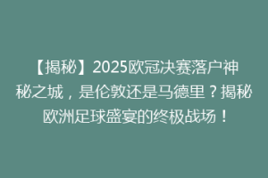 【揭秘】2025欧冠决赛落户神秘之城，是伦敦还是马德里？揭秘欧洲足球盛宴的终极战场！