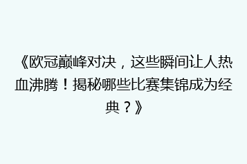 《欧冠巅峰对决,这些瞬间让人热血沸腾!揭秘哪些比赛集锦成为经典?》