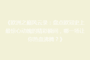 《欧洲之巅风云录：盘点欧冠史上最惊心动魄的精彩瞬间，哪一场让你热血沸腾？》