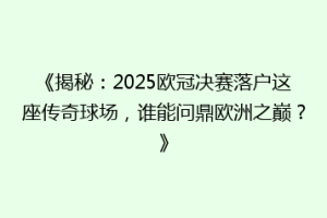 《揭秘：2025欧冠决赛落户这座传奇球场，谁能问鼎欧洲之巅？》
