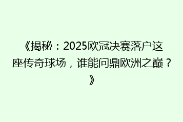 《揭秘：2025欧冠决赛落户这座传奇球场，谁能问鼎欧洲之巅？》