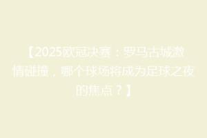 【2025欧冠决赛：罗马古城激情碰撞，哪个球场将成为足球之夜的焦点？】