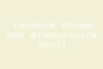 【2025欧冠决赛:罗马古城激情碰撞,哪个球场将成为足球之夜的焦点?】