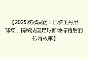 【2025欧冠决赛：巴黎圣丹尼球场，揭秘法国足球新地标背后的传奇故事】