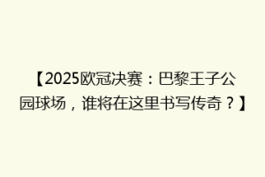 【2025欧冠决赛：巴黎王子公园球场，谁将在这里书写传奇？】